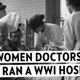 Inside the World War I Hospital Run and Staffed by Women